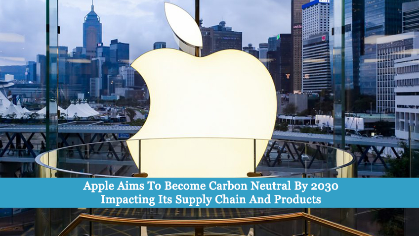 Apple Aims To Become Carbon Neutral By 2030 Impacting Its Supply Chain And Products